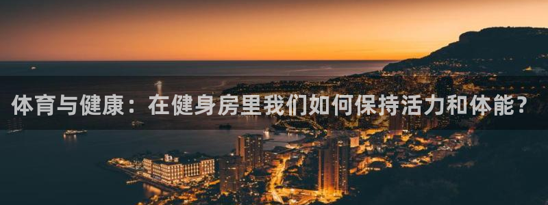 凯发官方正版app集团官网首页:体育与健康:在健身房里我们如