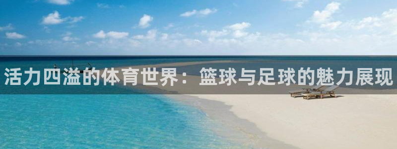 凯发官网下载平台假的吗是真的吗:活力四溢的体育世界:篮球与足