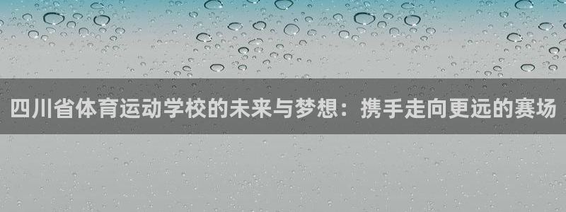 凯发官方正版app五金厂:四川省体育运动学校的未来与梦想:携